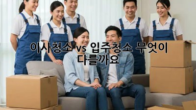 이사청소 vs 입주청소: 무엇이 다를까요?