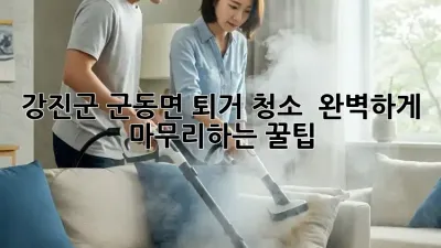 강진군 군동면 퇴거 청소 ✨ 완벽하게 마무리하는 꿀팁 🏡